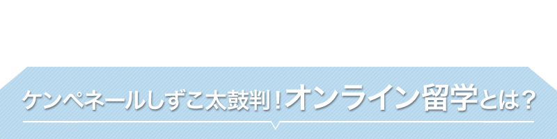 ケンペネールしずこ太鼓判！ オンライン留学とは？